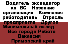 Водитель-экспедитор ка. ВС › Название организации ­ Компания-работодатель › Отрасль предприятия ­ Другое › Минимальный оклад ­ 1 - Все города Работа » Вакансии   . Приморский край,Уссурийский г. о. 